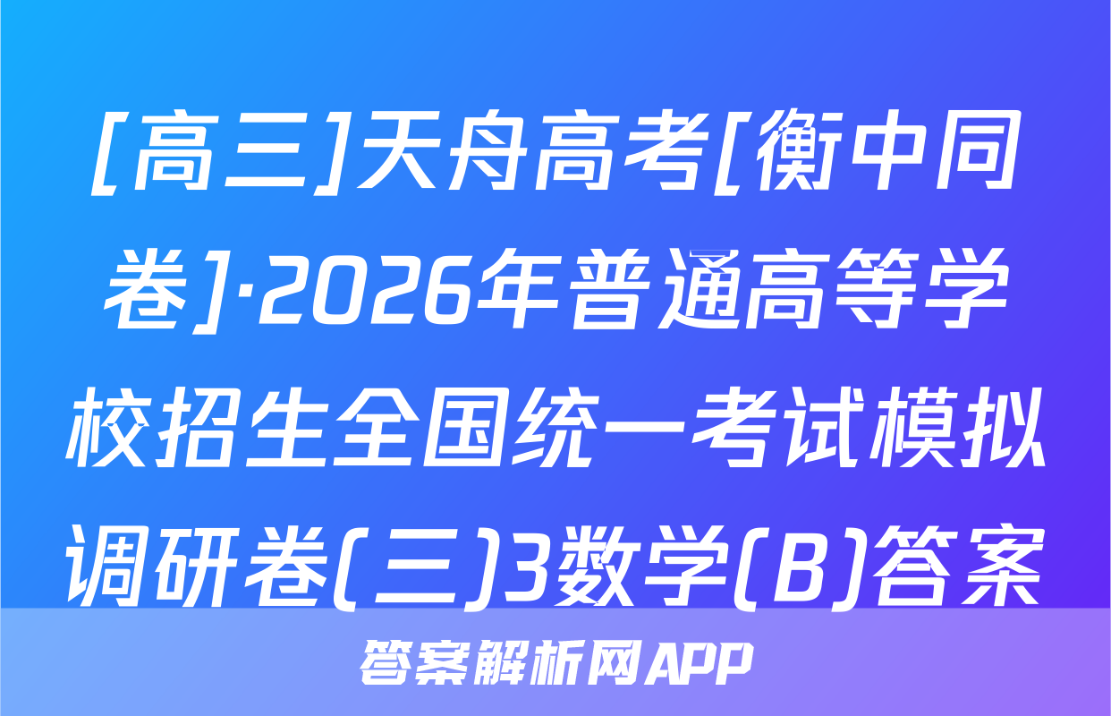 [高三]天舟高考[衡中同卷]·2026年普通高等学校招生全国统一考试模拟调研卷(三)3数学(B)答案