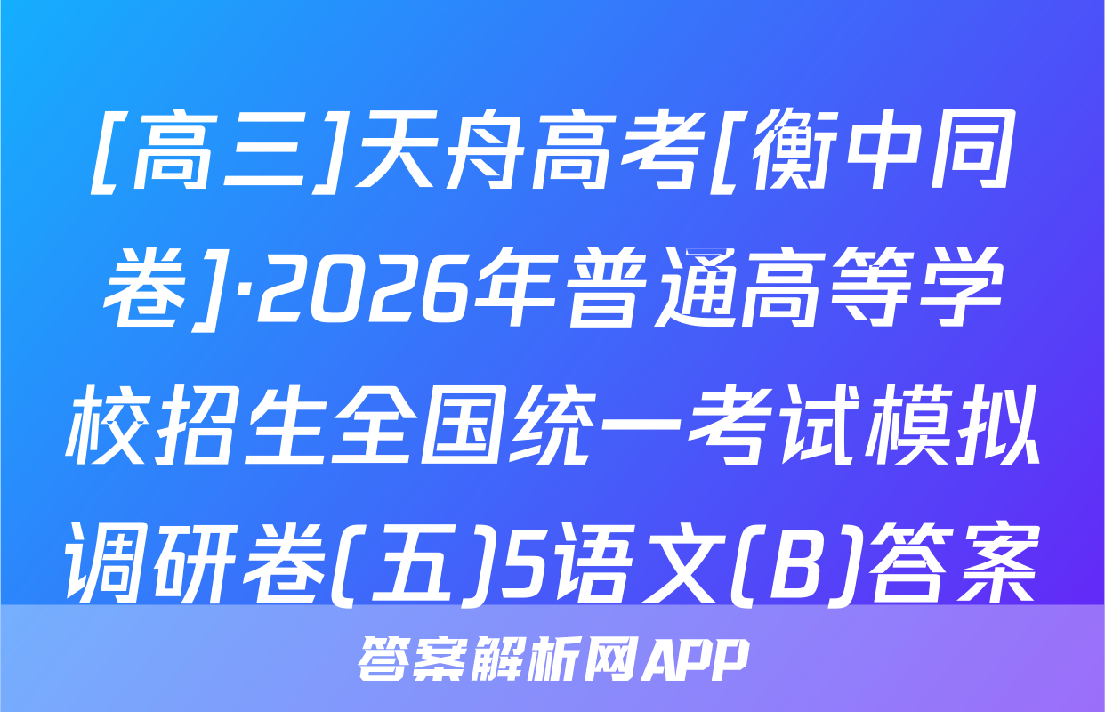[高三]天舟高考[衡中同卷]·2026年普通高等学校招生全国统一考试模拟调研卷(五)5语文(B)答案