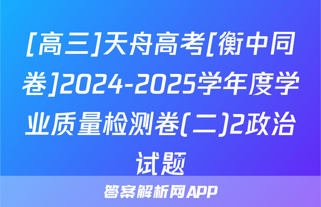[高三]天舟高考[衡中同卷]2024-2025学年度学业质量检测卷(二)2政治试题