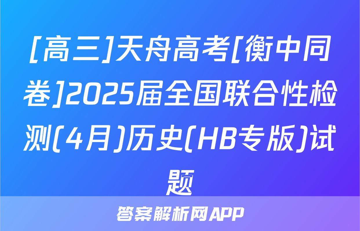 [高三]天舟高考[衡中同卷]2025届全国联合性检测(4月)历史(HB专版)试题