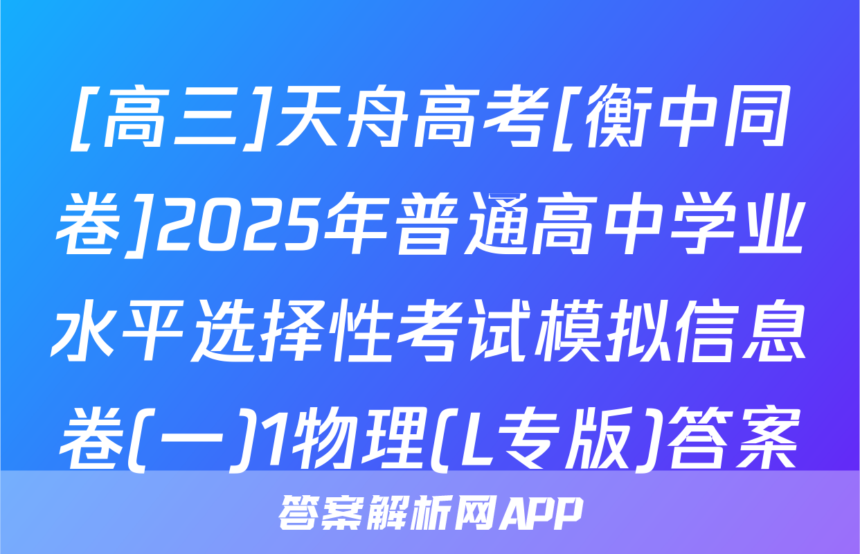 [高三]天舟高考[衡中同卷]2025年普通高中学业水平选择性考试模拟信息卷(一)1物理(L专版)答案