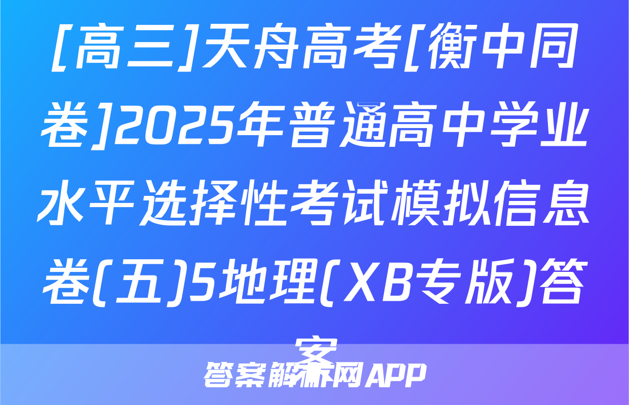 [高三]天舟高考[衡中同卷]2025年普通高中学业水平选择性考试模拟信息卷(五)5地理(XB专版)答案