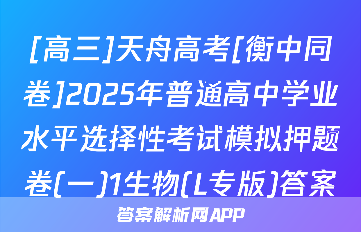 [高三]天舟高考[衡中同卷]2025年普通高中学业水平选择性考试模拟押题卷(一)1生物(L专版)答案