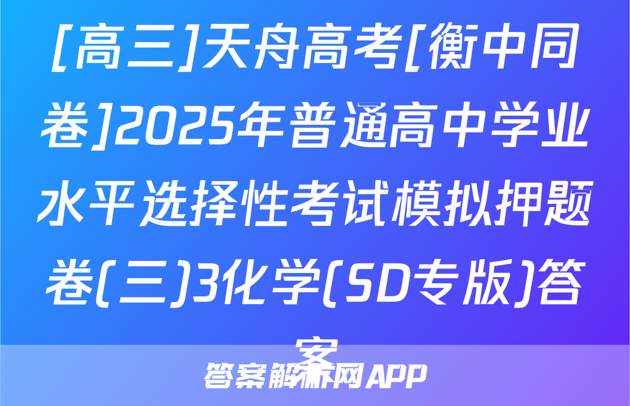 [高三]天舟高考[衡中同卷]2025年普通高中学业水平选择性考试模拟押题卷(三)3化学(SD专版)答案