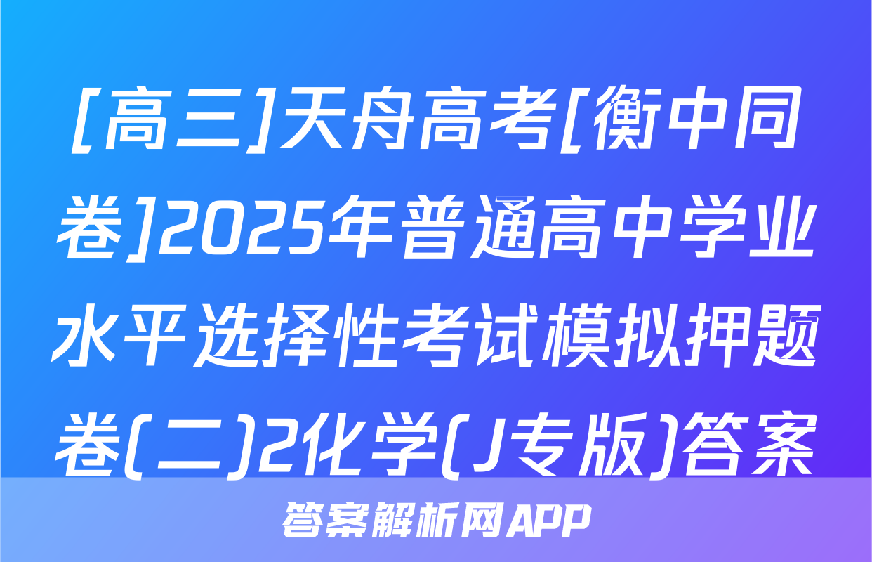 [高三]天舟高考[衡中同卷]2025年普通高中学业水平选择性考试模拟押题卷(二)2化学(J专版)答案