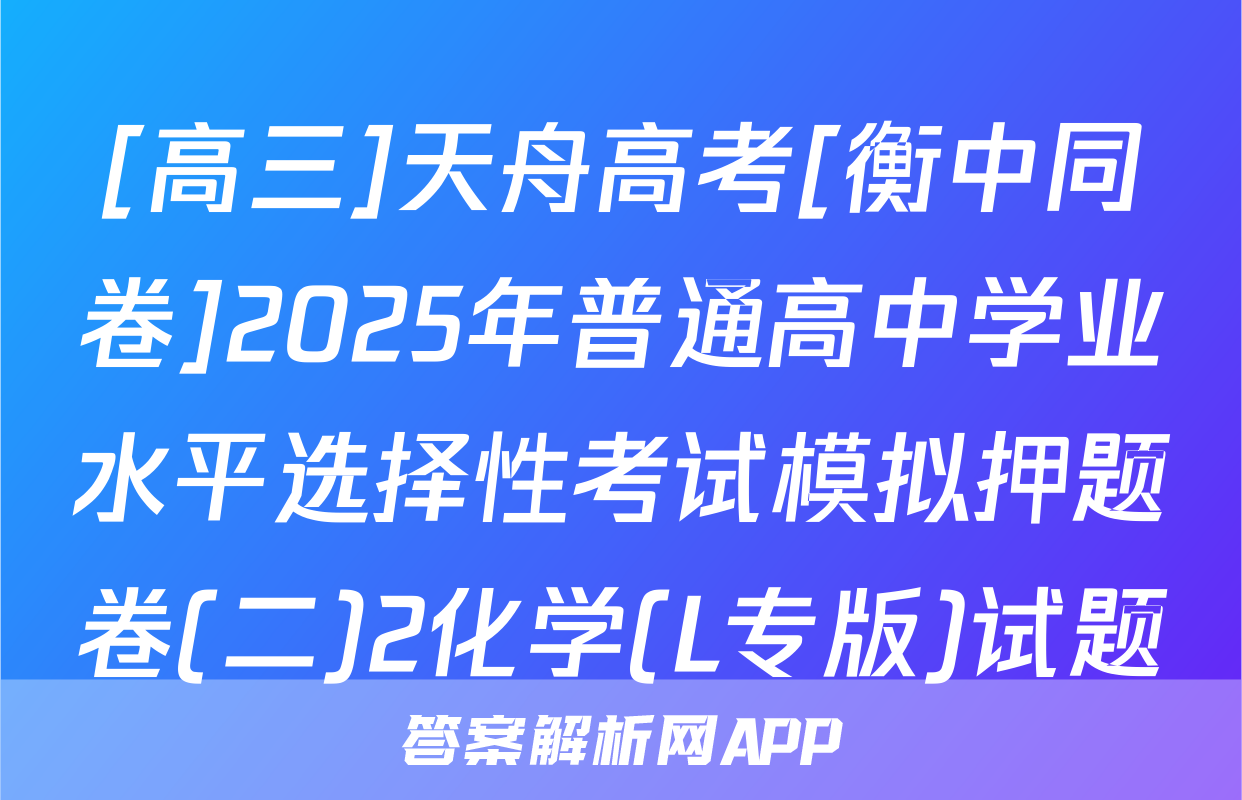 [高三]天舟高考[衡中同卷]2025年普通高中学业水平选择性考试模拟押题卷(二)2化学(L专版)试题