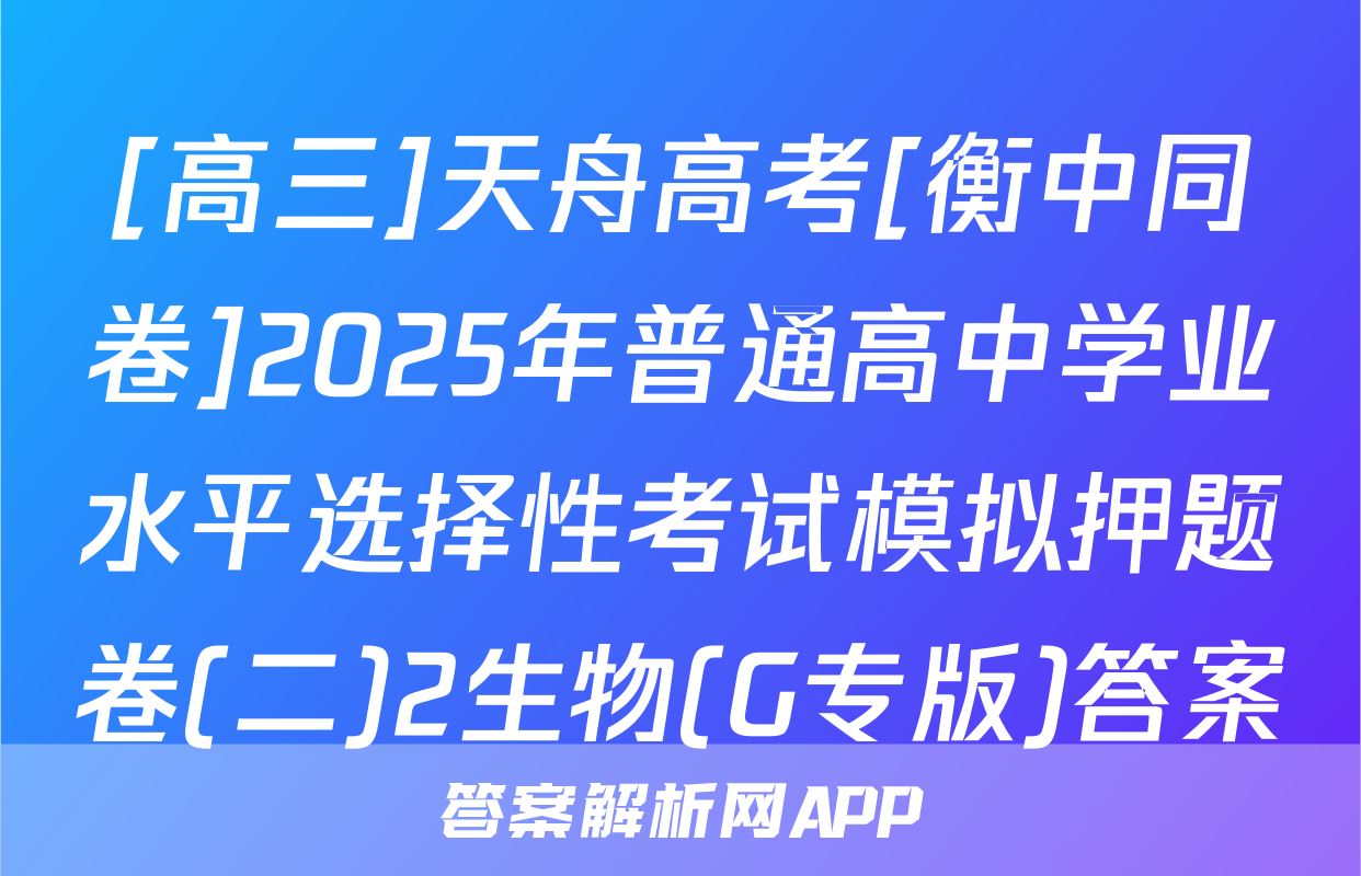 [高三]天舟高考[衡中同卷]2025年普通高中学业水平选择性考试模拟押题卷(二)2生物(G专版)答案