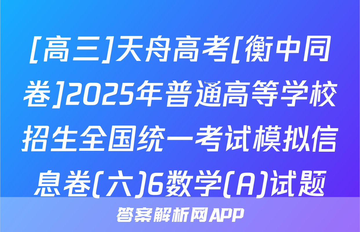 [高三]天舟高考[衡中同卷]2025年普通高等学校招生全国统一考试模拟信息卷(六)6数学(A)试题