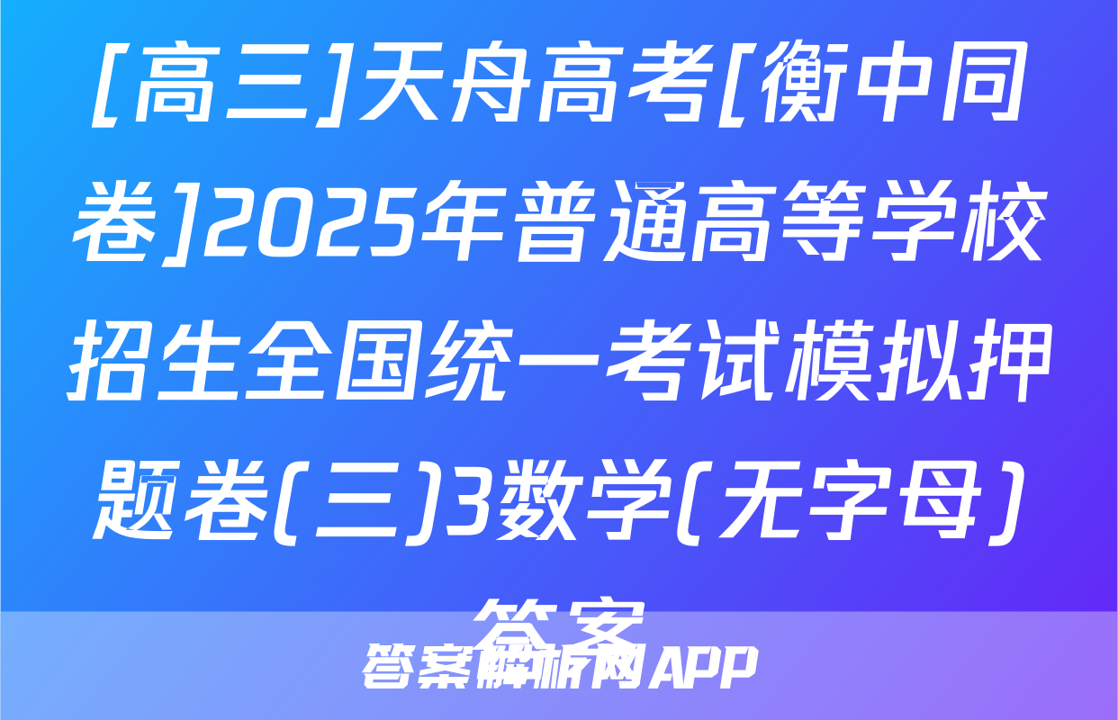 [高三]天舟高考[衡中同卷]2025年普通高等学校招生全国统一考试模拟押题卷(三)3数学(无字母)答案