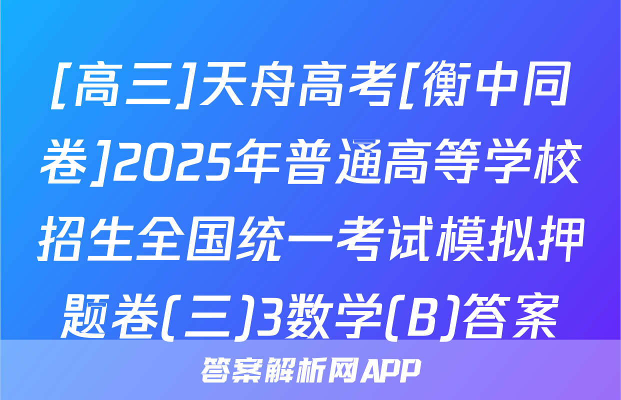 [高三]天舟高考[衡中同卷]2025年普通高等学校招生全国统一考试模拟押题卷(三)3数学(B)答案