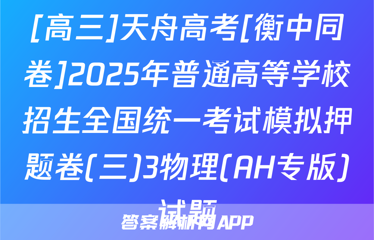 [高三]天舟高考[衡中同卷]2025年普通高等学校招生全国统一考试模拟押题卷(三)3物理(AH专版)试题