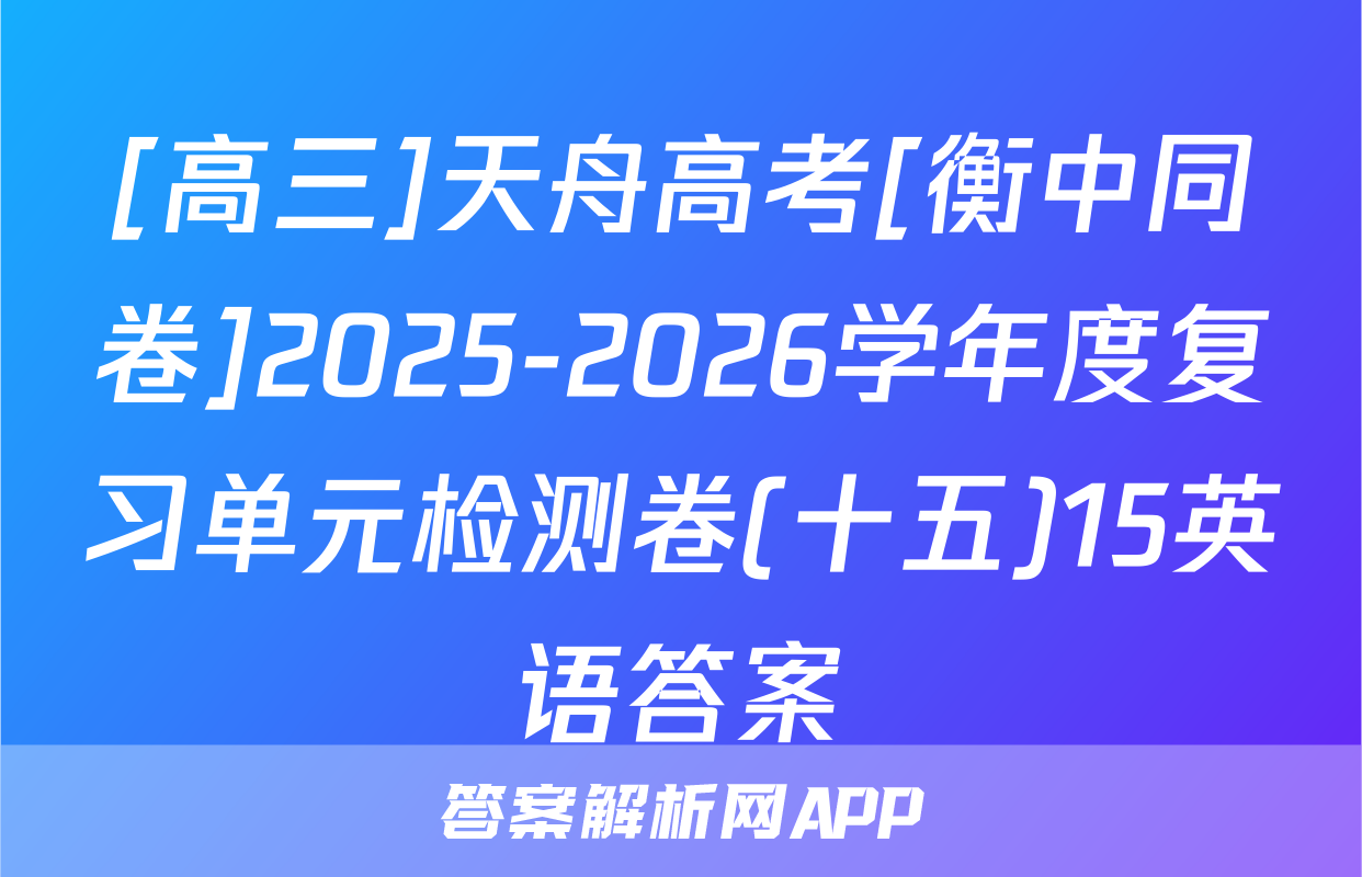 [高三]天舟高考[衡中同卷]2025-2026学年度复习单元检测卷(十五)15英语答案