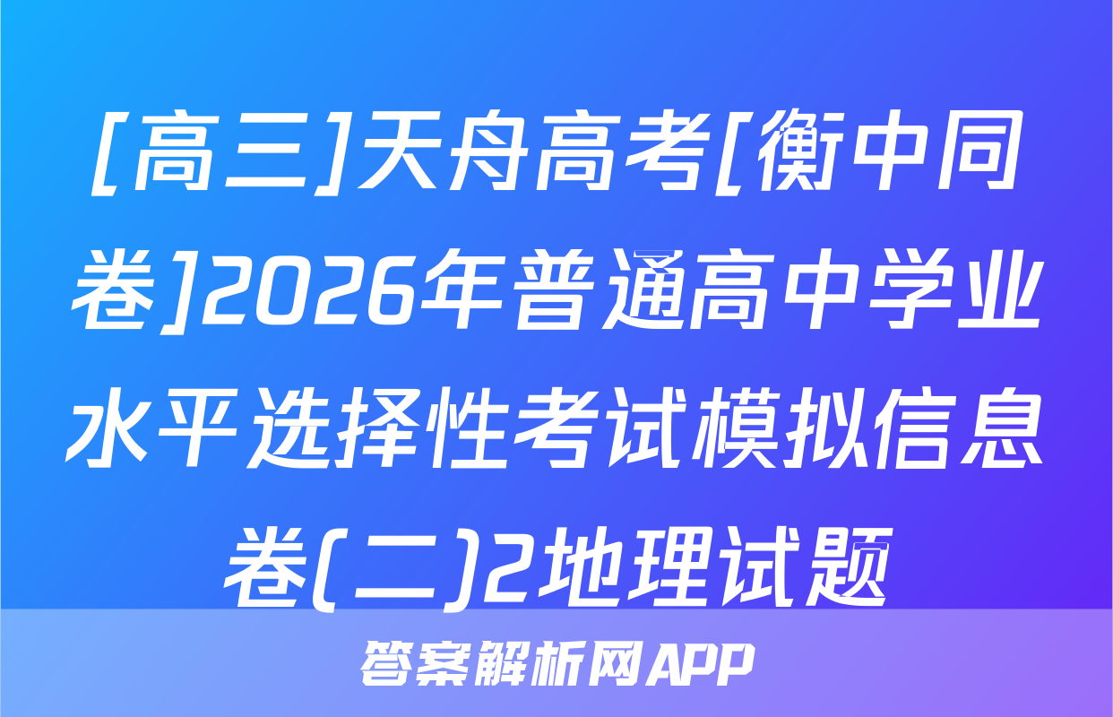 [高三]天舟高考[衡中同卷]2026年普通高中学业水平选择性考试模拟信息卷(二)2地理试题