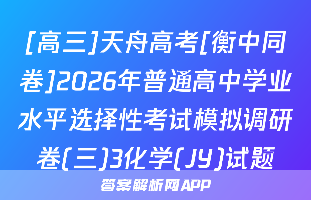 [高三]天舟高考[衡中同卷]2026年普通高中学业水平选择性考试模拟调研卷(三)3化学(JY)试题