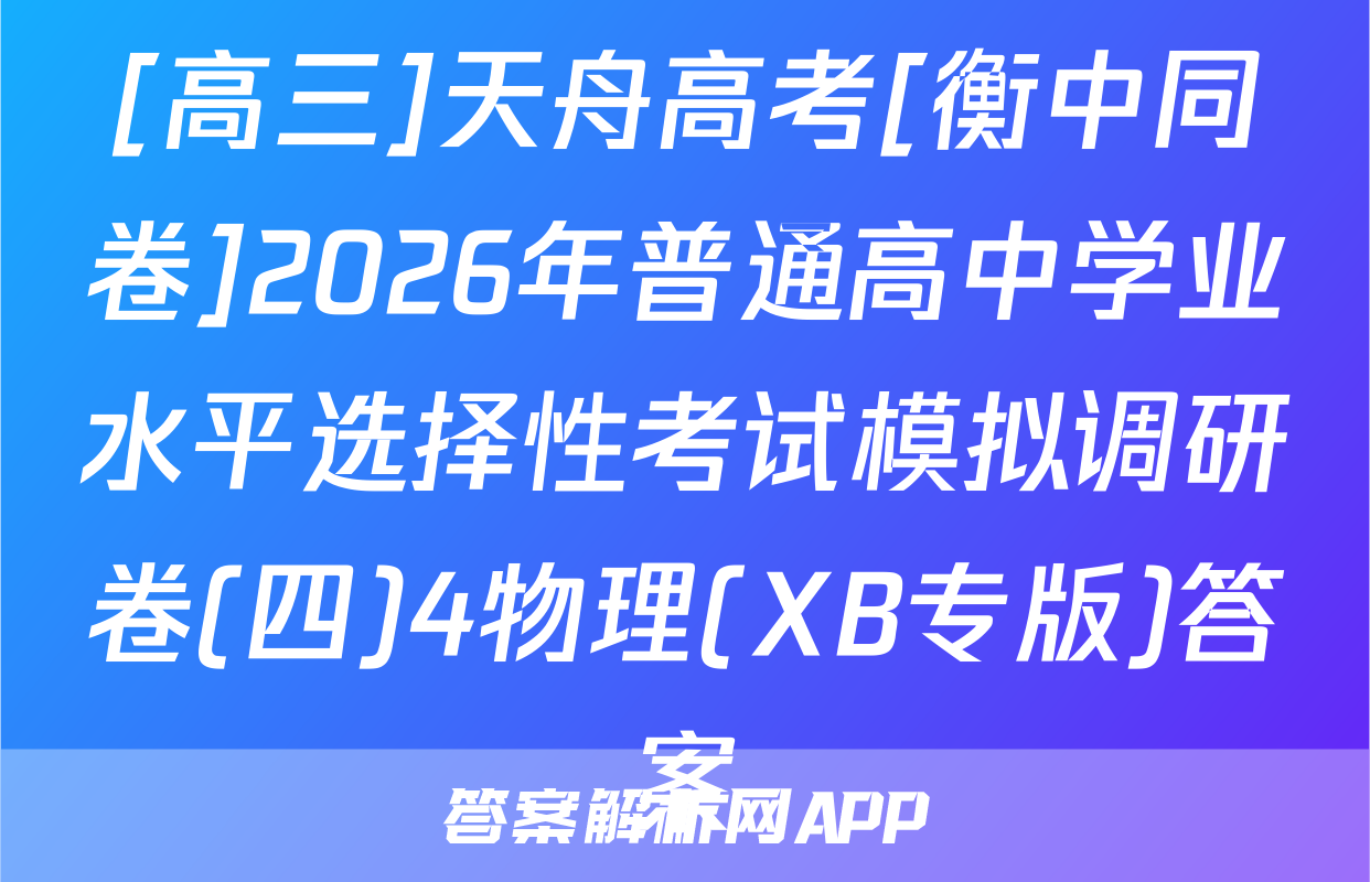 [高三]天舟高考[衡中同卷]2026年普通高中学业水平选择性考试模拟调研卷(四)4物理(XB专版)答案