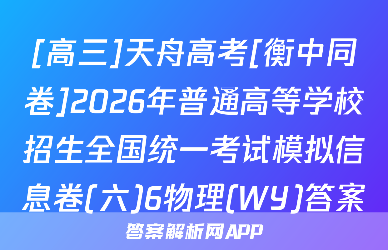 [高三]天舟高考[衡中同卷]2026年普通高等学校招生全国统一考试模拟信息卷(六)6物理(WY)答案