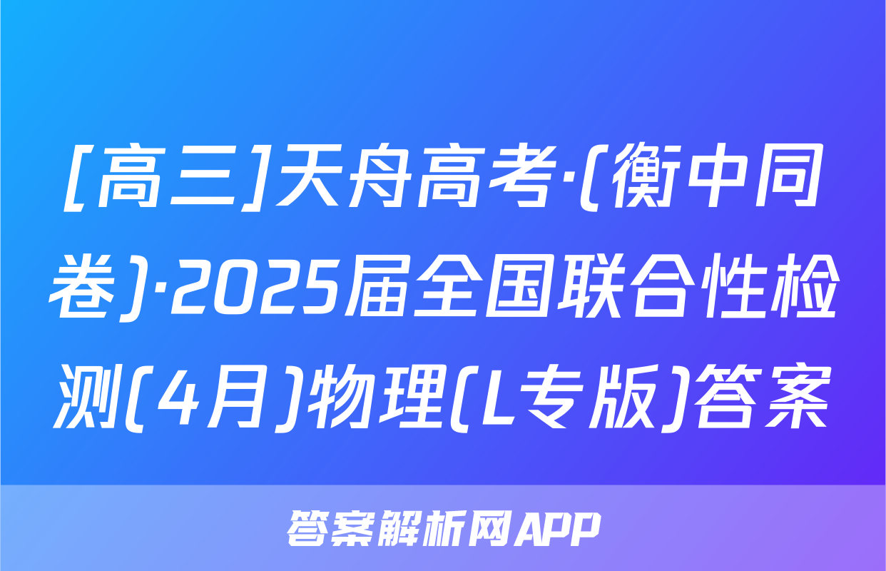 [高三]天舟高考·(衡中同卷)·2025届全国联合性检测(4月)物理(L专版)答案