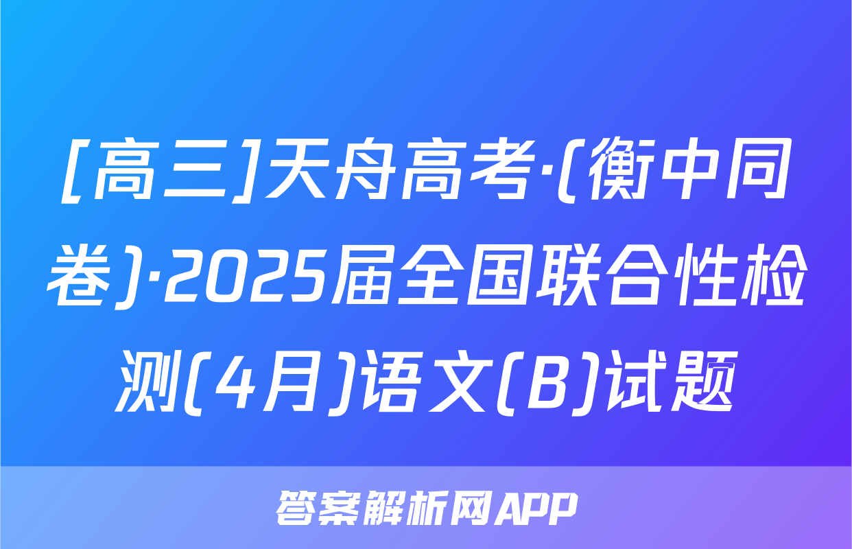 [高三]天舟高考·(衡中同卷)·2025届全国联合性检测(4月)语文(B)试题