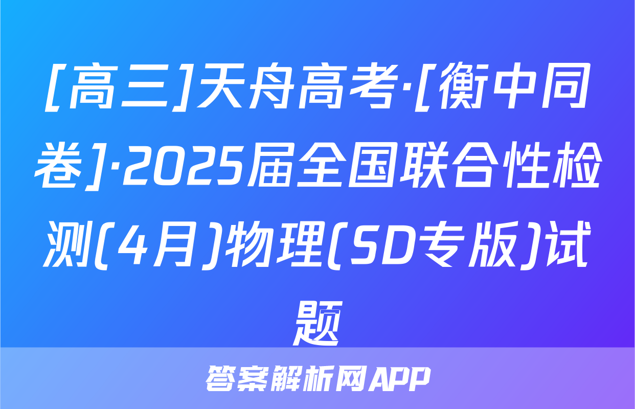 [高三]天舟高考·[衡中同卷]·2025届全国联合性检测(4月)物理(SD专版)试题