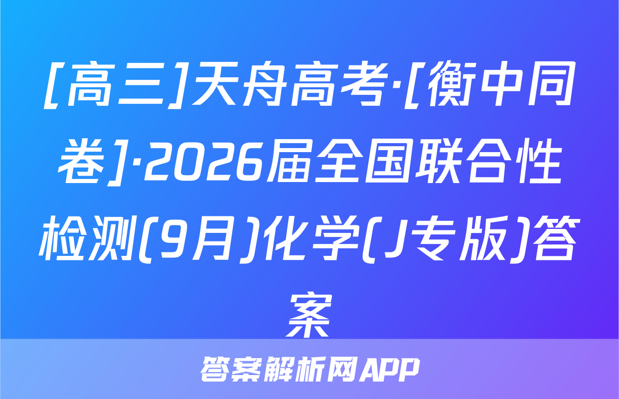 [高三]天舟高考·[衡中同卷]·2026届全国联合性检测(9月)化学(J专版)答案