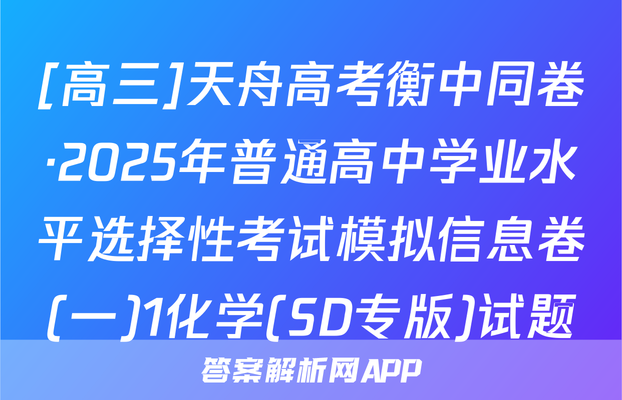 [高三]天舟高考衡中同卷·2025年普通高中学业水平选择性考试模拟信息卷(一)1化学(SD专版)试题