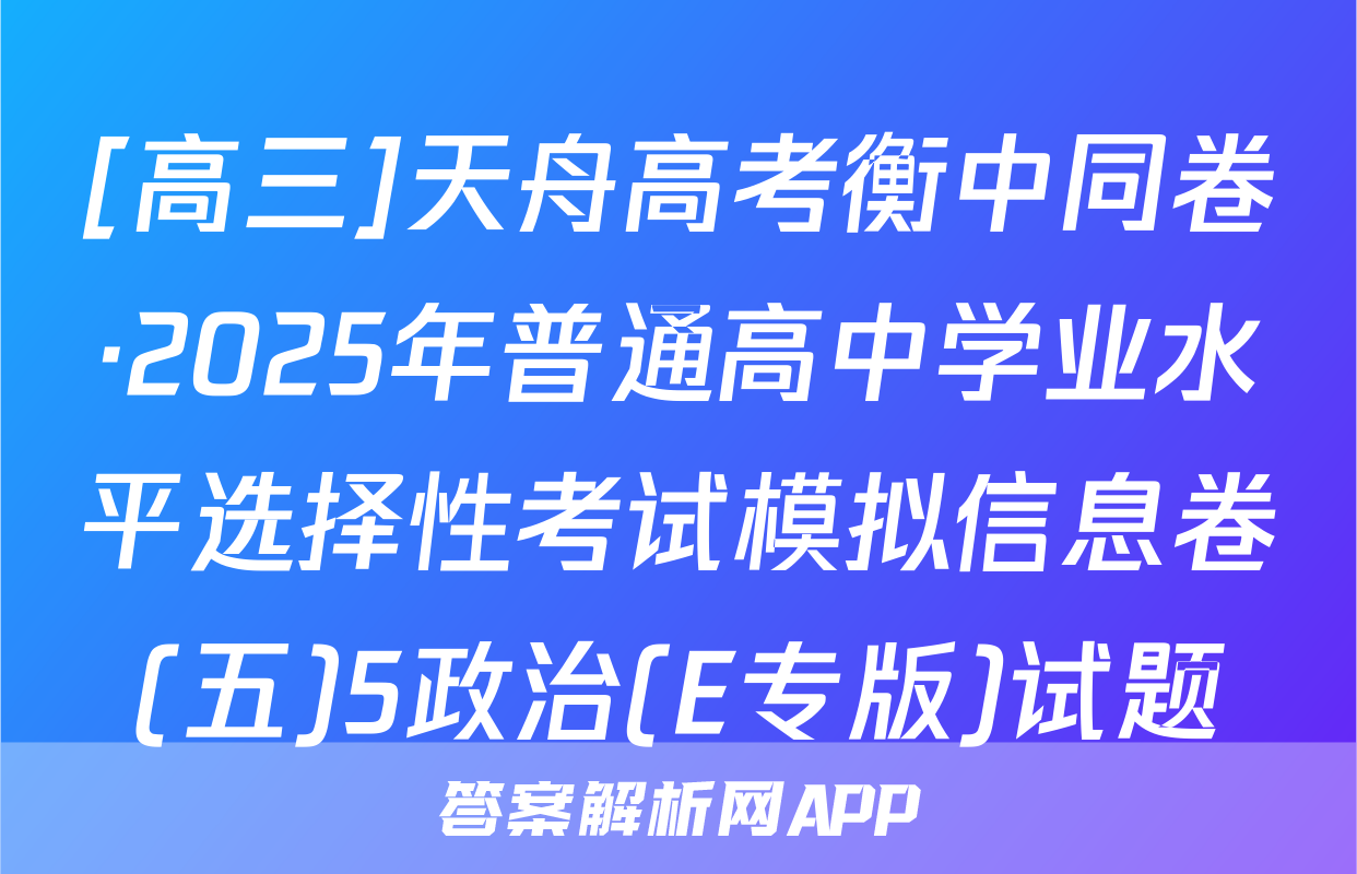 [高三]天舟高考衡中同卷·2025年普通高中学业水平选择性考试模拟信息卷(五)5政治(E专版)试题