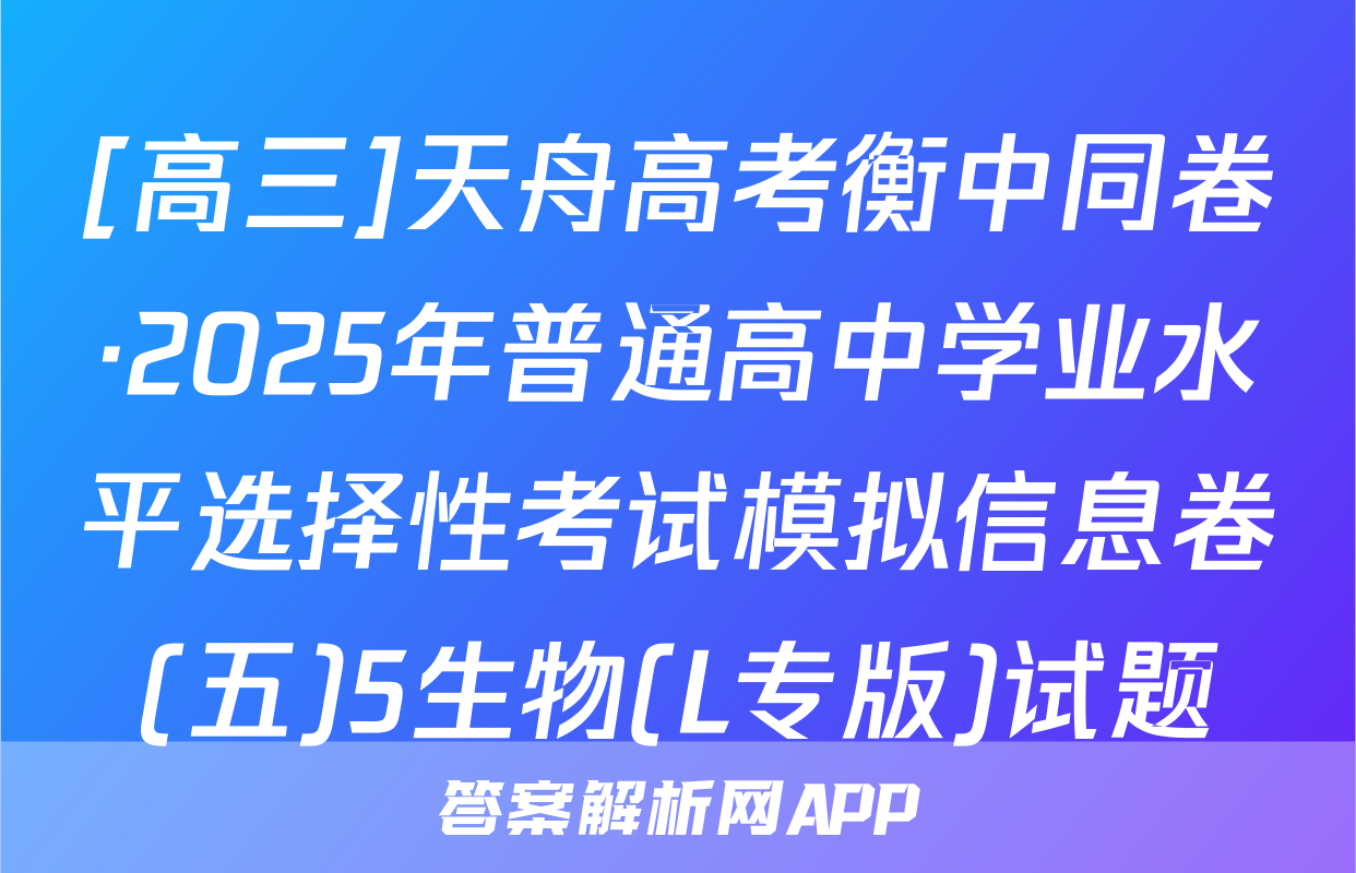[高三]天舟高考衡中同卷·2025年普通高中学业水平选择性考试模拟信息卷(五)5生物(L专版)试题