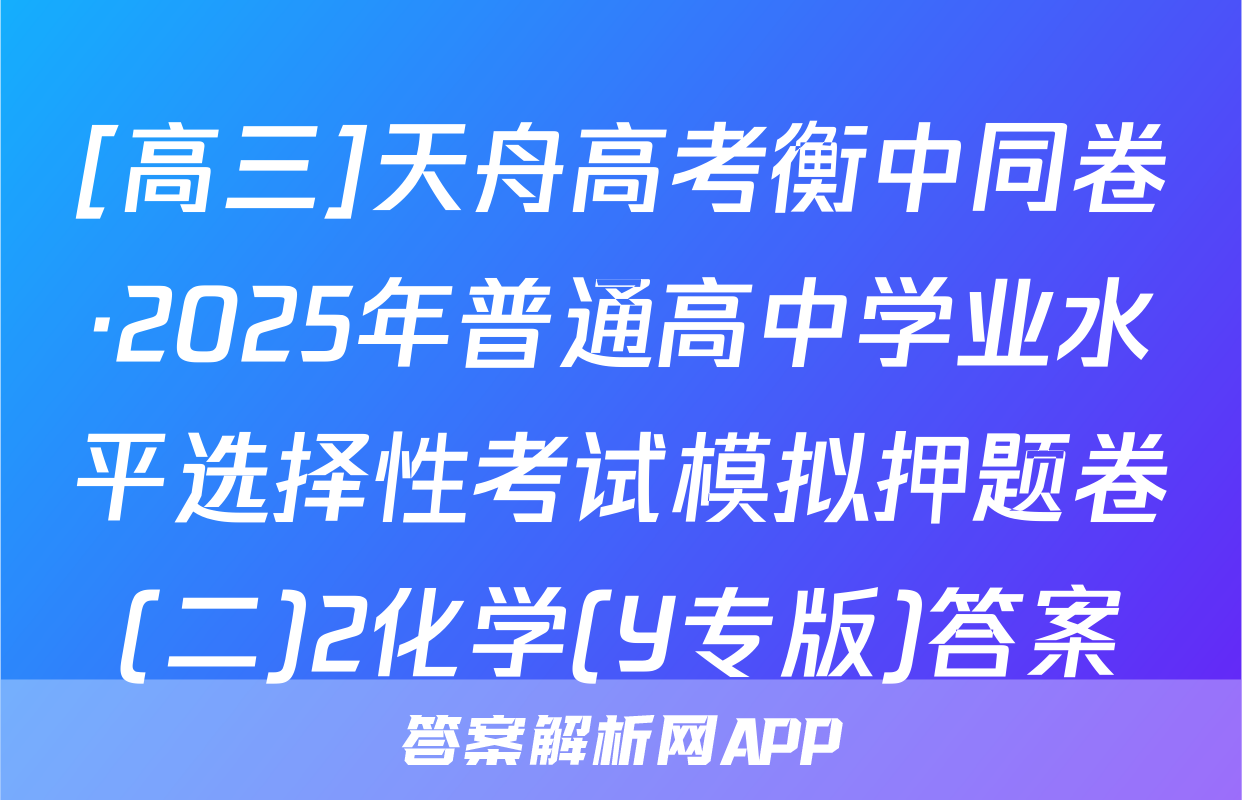 [高三]天舟高考衡中同卷·2025年普通高中学业水平选择性考试模拟押题卷(二)2化学(Y专版)答案