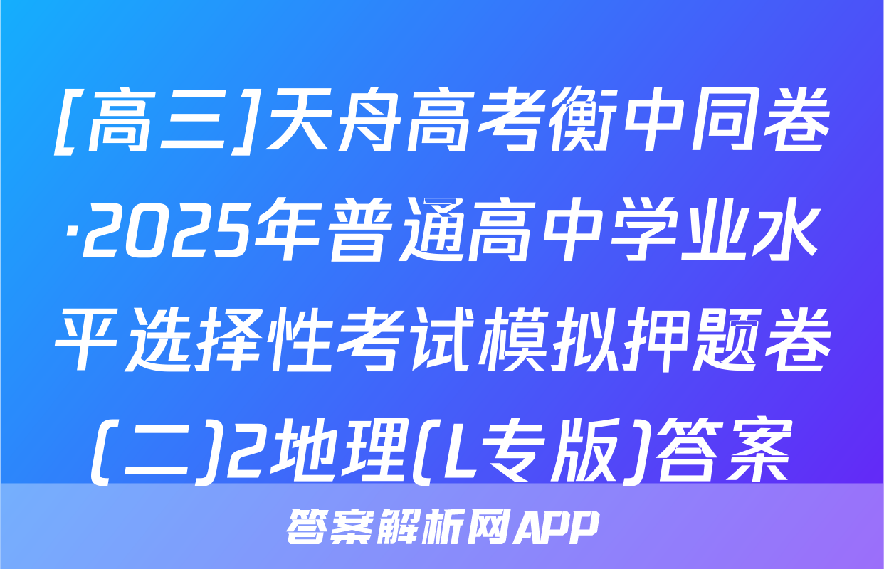 [高三]天舟高考衡中同卷·2025年普通高中学业水平选择性考试模拟押题卷(二)2地理(L专版)答案