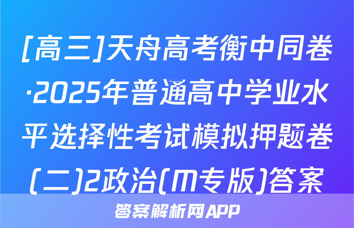 [高三]天舟高考衡中同卷·2025年普通高中学业水平选择性考试模拟押题卷(二)2政治(M专版)答案