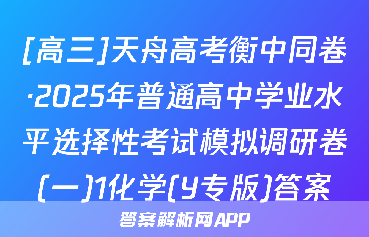 [高三]天舟高考衡中同卷·2025年普通高中学业水平选择性考试模拟调研卷(一)1化学(Y专版)答案