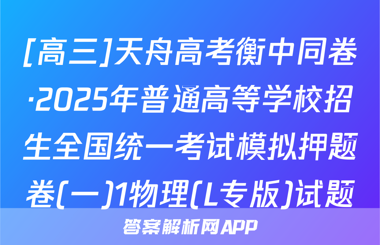 [高三]天舟高考衡中同卷·2025年普通高等学校招生全国统一考试模拟押题卷(一)1物理(L专版)试题