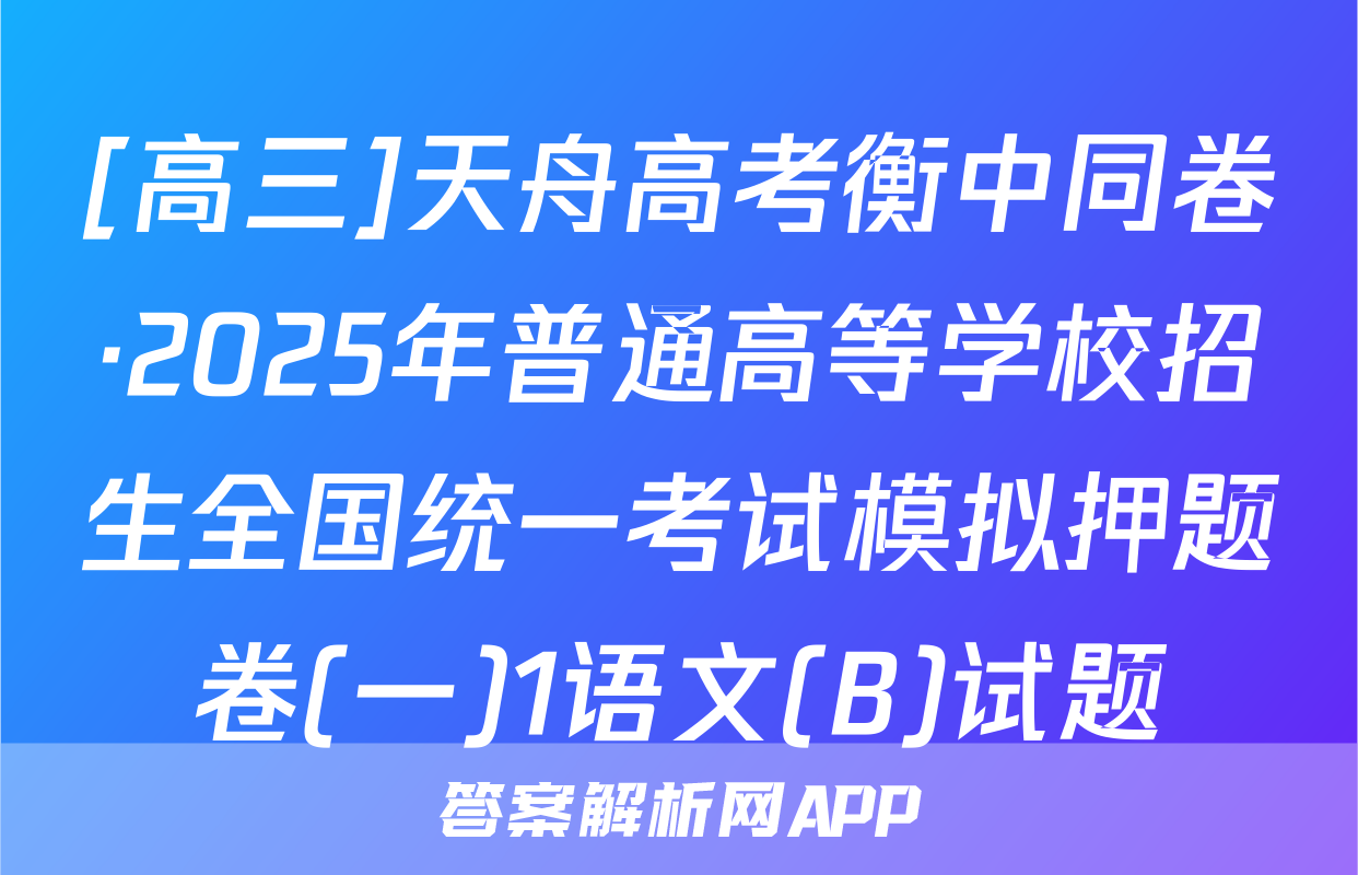 [高三]天舟高考衡中同卷·2025年普通高等学校招生全国统一考试模拟押题卷(一)1语文(B)试题