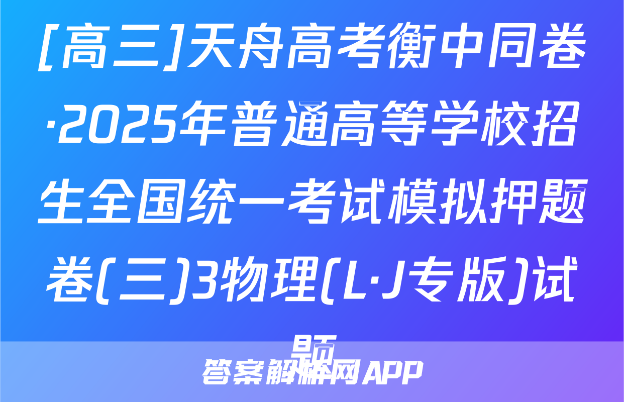 [高三]天舟高考衡中同卷·2025年普通高等学校招生全国统一考试模拟押题卷(三)3物理(L·J专版)试题