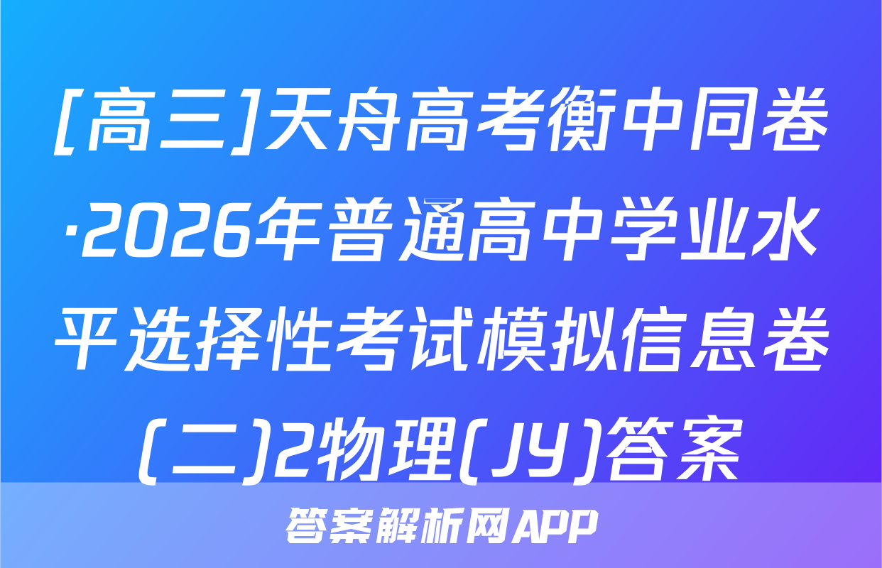 [高三]天舟高考衡中同卷·2026年普通高中学业水平选择性考试模拟信息卷(二)2物理(JY)答案