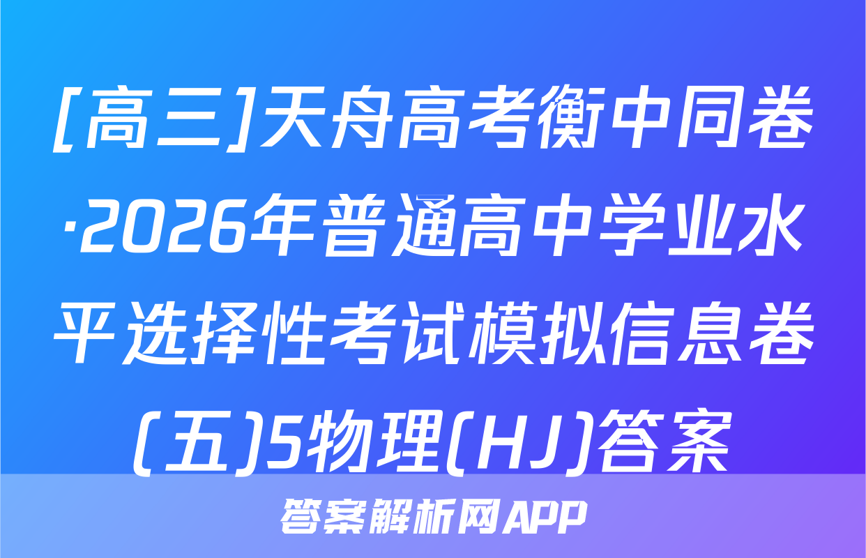 [高三]天舟高考衡中同卷·2026年普通高中学业水平选择性考试模拟信息卷(五)5物理(HJ)答案