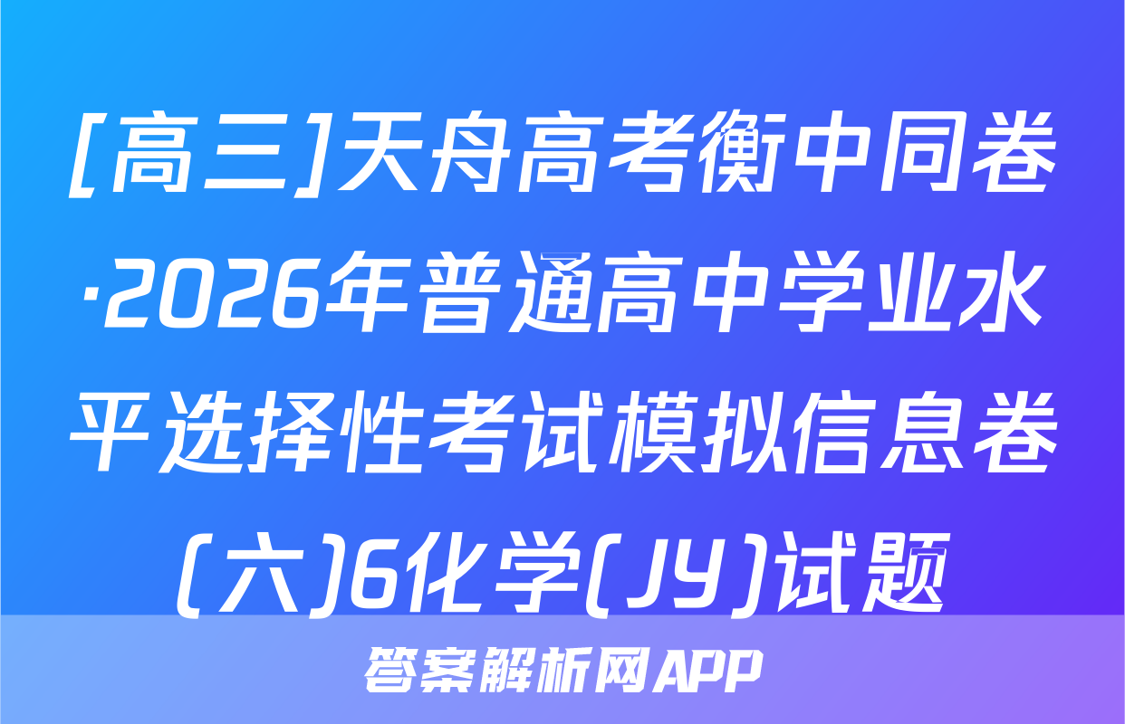 [高三]天舟高考衡中同卷·2026年普通高中学业水平选择性考试模拟信息卷(六)6化学(JY)试题