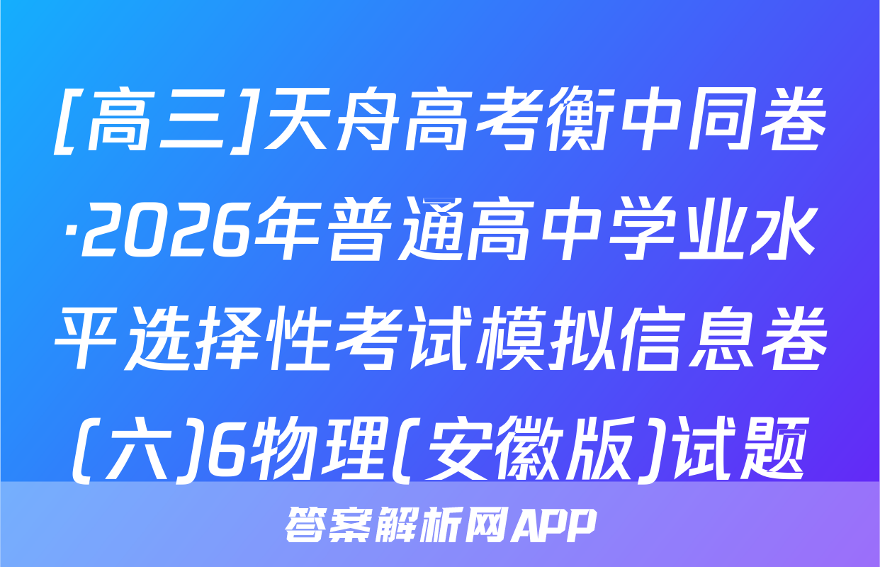 [高三]天舟高考衡中同卷·2026年普通高中学业水平选择性考试模拟信息卷(六)6物理(安徽版)试题