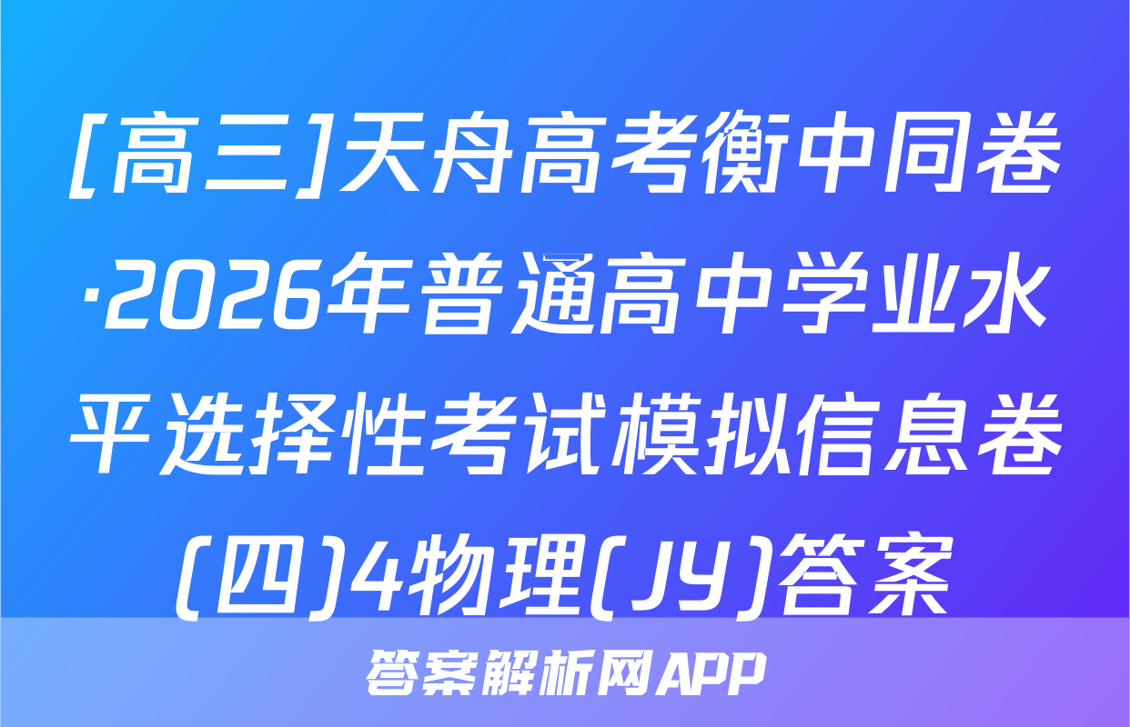 [高三]天舟高考衡中同卷·2026年普通高中学业水平选择性考试模拟信息卷(四)4物理(JY)答案