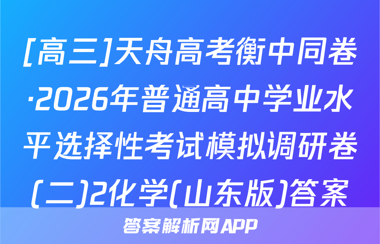 [高三]天舟高考衡中同卷·2026年普通高中学业水平选择性考试模拟调研卷(二)2化学(山东版)答案