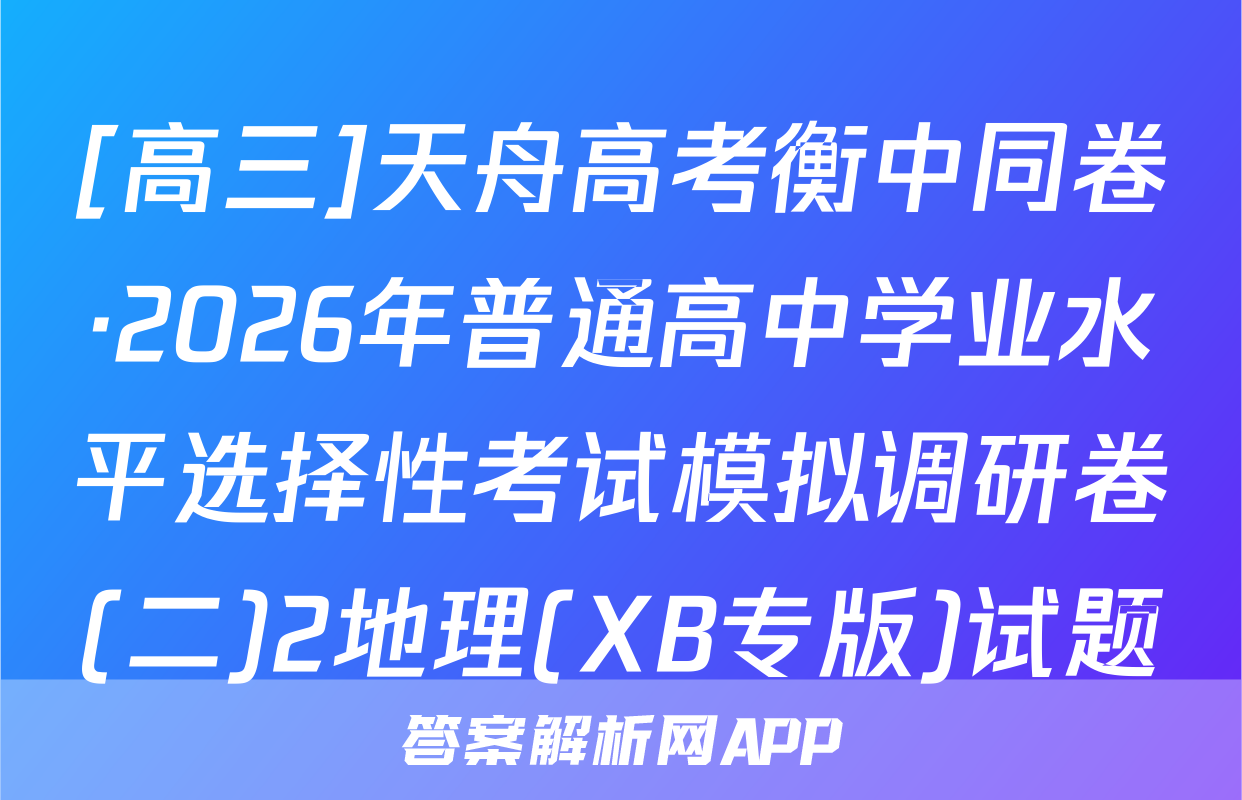 [高三]天舟高考衡中同卷·2026年普通高中学业水平选择性考试模拟调研卷(二)2地理(XB专版)试题