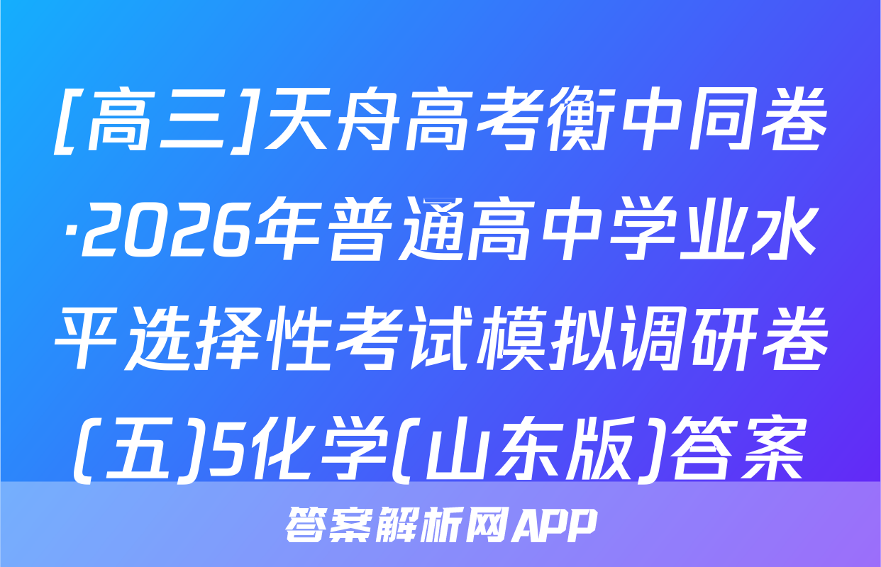 [高三]天舟高考衡中同卷·2026年普通高中学业水平选择性考试模拟调研卷(五)5化学(山东版)答案