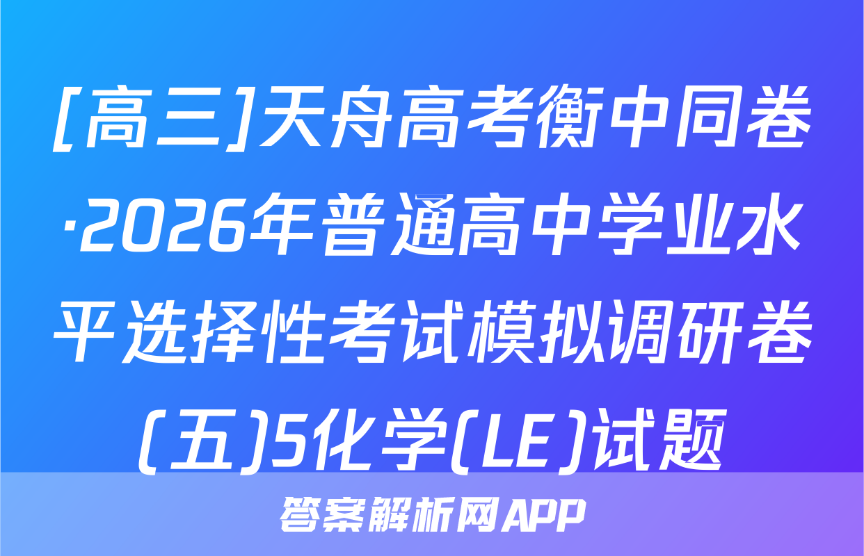 [高三]天舟高考衡中同卷·2026年普通高中学业水平选择性考试模拟调研卷(五)5化学(LE)试题