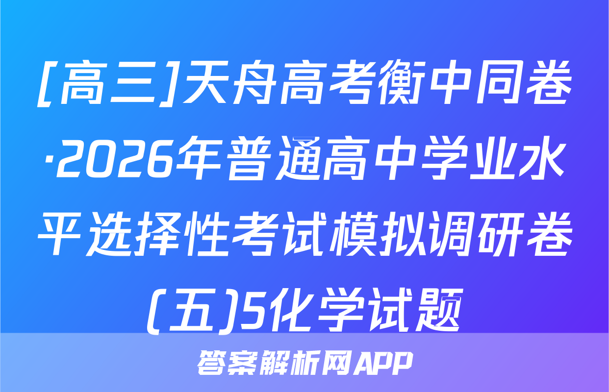 [高三]天舟高考衡中同卷·2026年普通高中学业水平选择性考试模拟调研卷(五)5化学试题