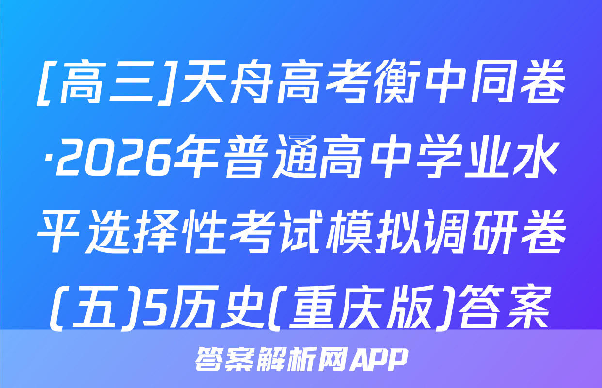 [高三]天舟高考衡中同卷·2026年普通高中学业水平选择性考试模拟调研卷(五)5历史(重庆版)答案