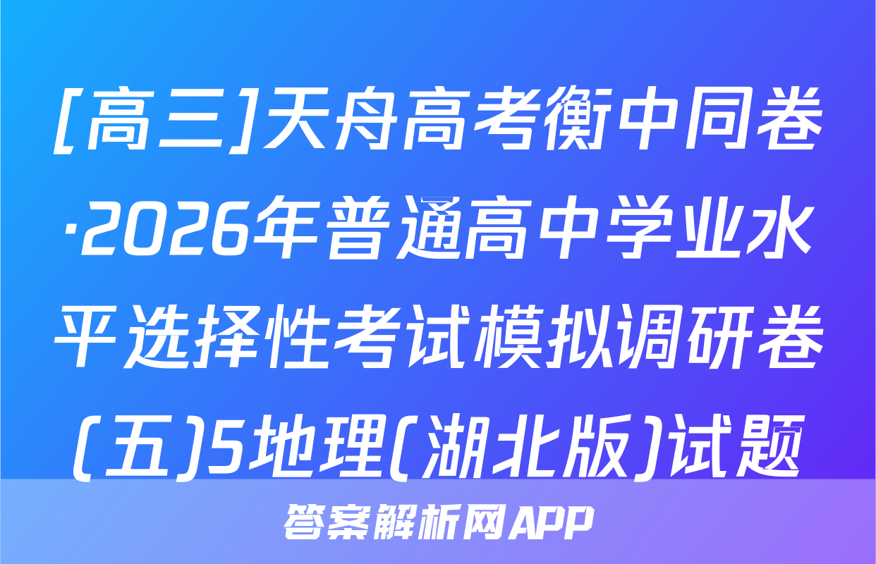 [高三]天舟高考衡中同卷·2026年普通高中学业水平选择性考试模拟调研卷(五)5地理(湖北版)试题
