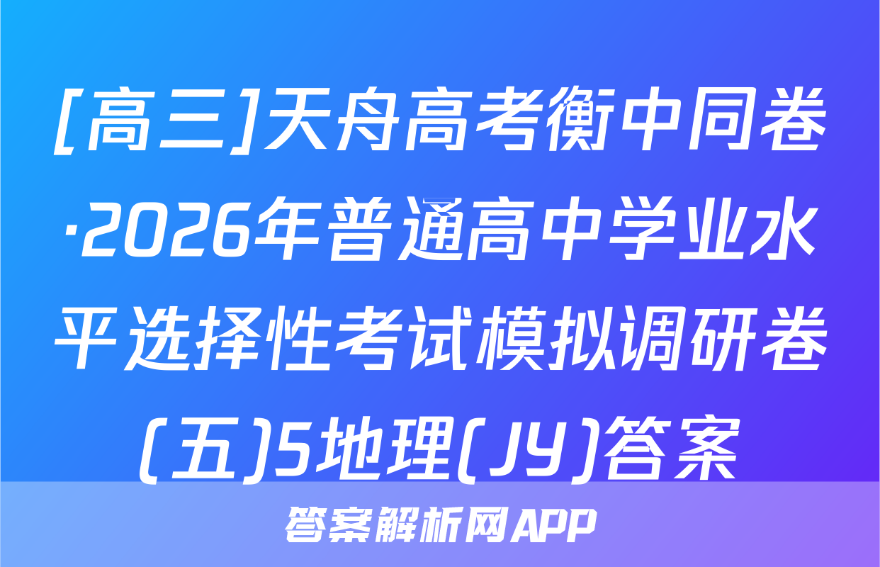 [高三]天舟高考衡中同卷·2026年普通高中学业水平选择性考试模拟调研卷(五)5地理(JY)答案