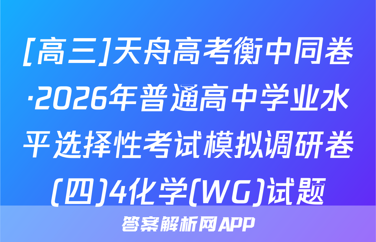 [高三]天舟高考衡中同卷·2026年普通高中学业水平选择性考试模拟调研卷(四)4化学(WG)试题