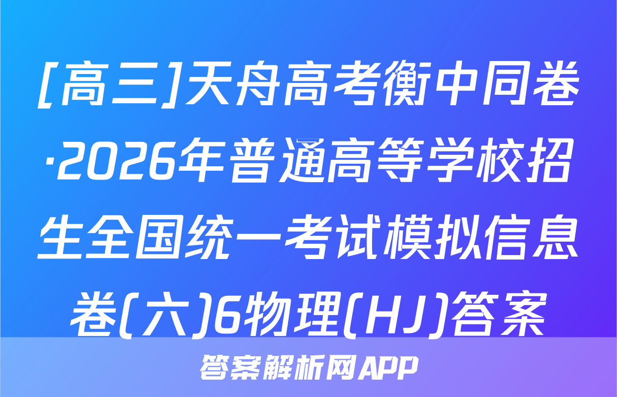 [高三]天舟高考衡中同卷·2026年普通高等学校招生全国统一考试模拟信息卷(六)6物理(HJ)答案