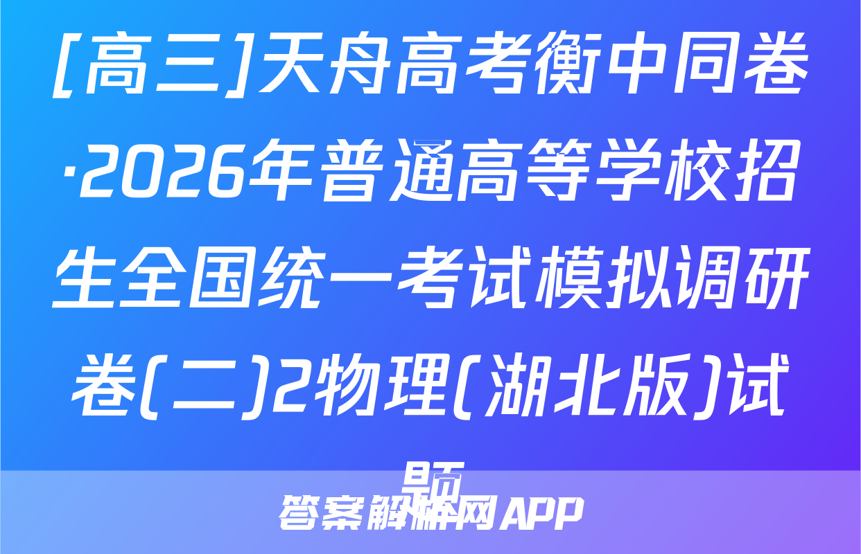 [高三]天舟高考衡中同卷·2026年普通高等学校招生全国统一考试模拟调研卷(二)2物理(湖北版)试题